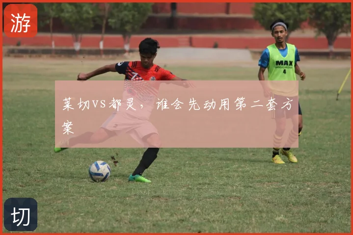 莱切vs都灵,谁会先动用第二套方案