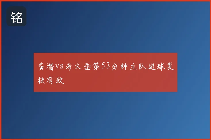 黄潜vs考文垂第53分钟主队进球复核有效